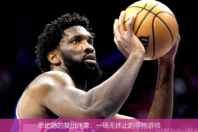 12月1日,恩比德的复出迷雾：一场无休止的等待游戏