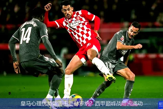 12月1日,皇马心理优势能否击溃赫罗纳？西甲巅峰战暗流涌动