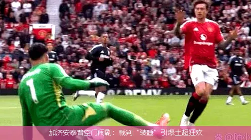 加济安泰普空门闹剧：裁判“装睡”引爆土超狂欢