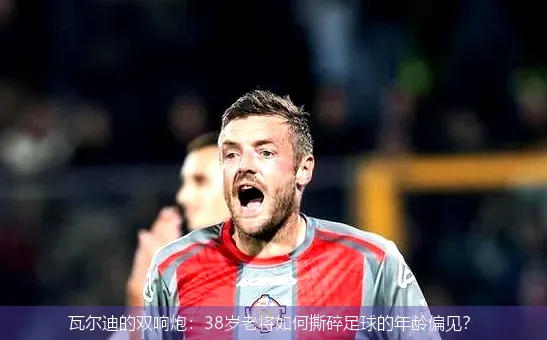 12月3日,瓦尔迪的双响炮：38岁老将如何撕碎足球的年龄偏见？