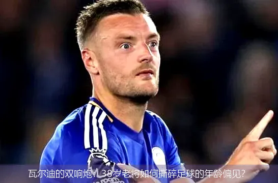 瓦尔迪的双响炮：38岁老将如何撕碎足球的年龄偏见？