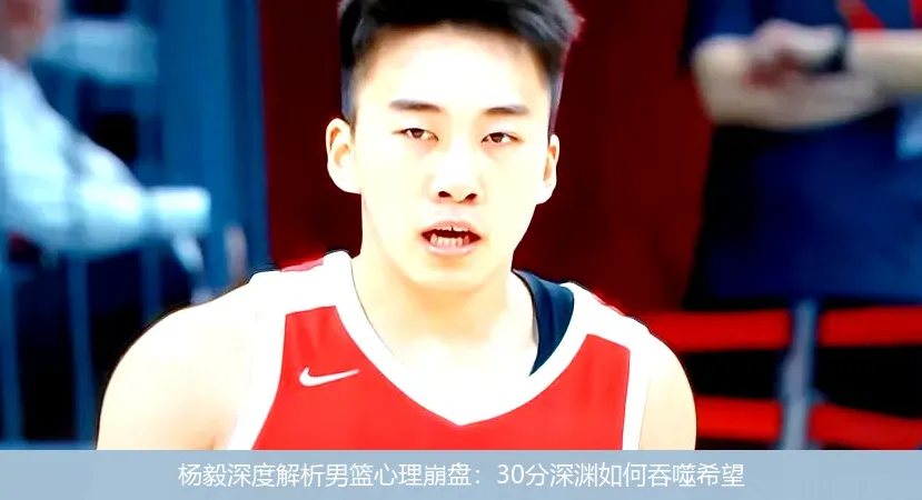 12月3日,杨毅深度解析男篮心理崩盘：30分深渊如何吞噬希望