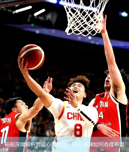 杨毅深度解析男篮心理崩盘：30分深渊如何吞噬希望