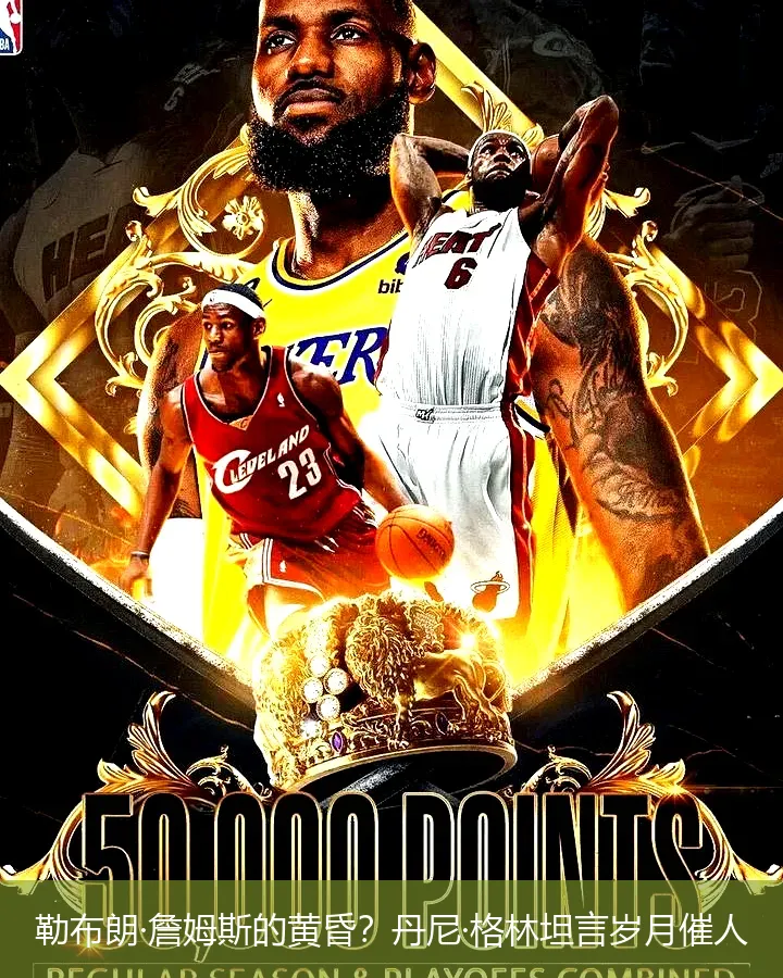 勒布朗·詹姆斯的黄昏？丹尼·格林坦言岁月催人