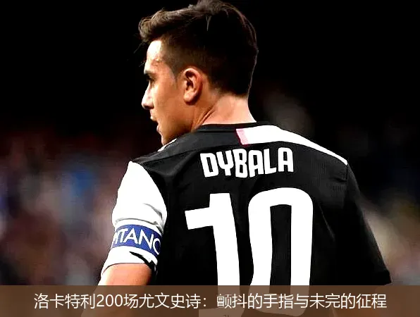 12月5日,洛卡特利200场尤文史诗：颤抖的手指与未完的征程