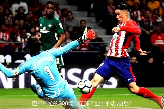 12月10日,巴尔特拉的200场：足球商业中的忠诚代价