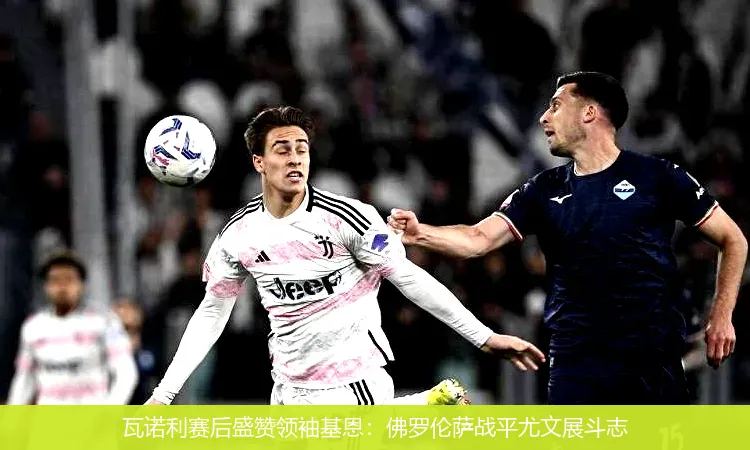 11月24日,瓦诺利赛后盛赞领袖基恩：佛罗伦萨战平尤文展斗志