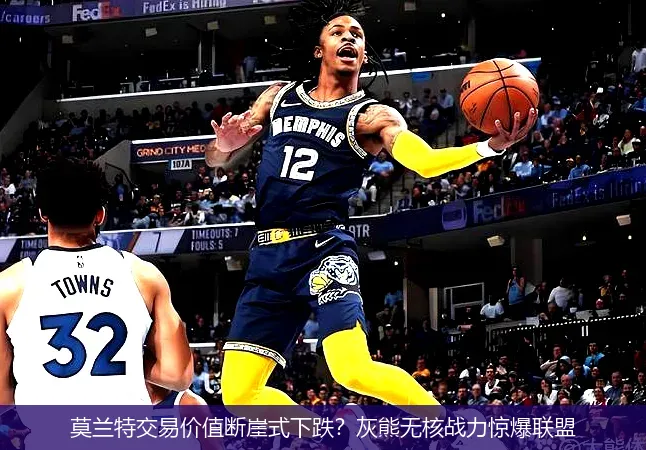 莫兰特交易价值断崖式下跌？灰熊无核战力惊爆联盟